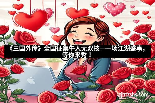 《三国外传》全国征集牛人无双技—一场江湖盛事，等你来秀！